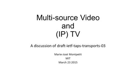 Multi-source Video and (IP) TV A discussion of draft-ietf-taps-transports-03 Marie-José Montpetit MIT March 23 2015.