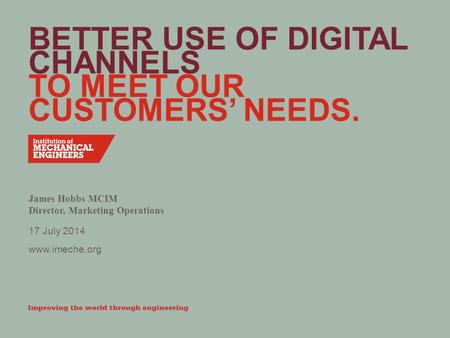 Www.imeche.org BETTER USE OF DIGITAL CHANNELS TO MEET OUR CUSTOMERS’ NEEDS. James Hobbs MCIM Director, Marketing Operations 17 July 2014.