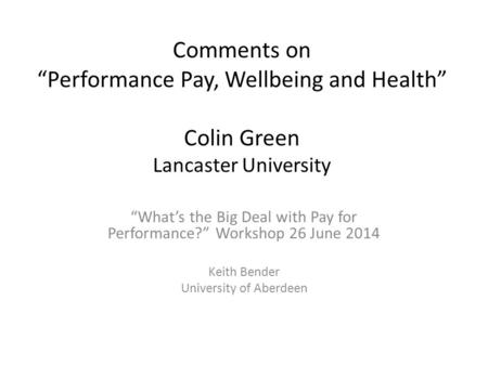 Comments on “Performance Pay, Wellbeing and Health” Colin Green Lancaster University “What’s the Big Deal with Pay for Performance?” Workshop 26 June 2014.