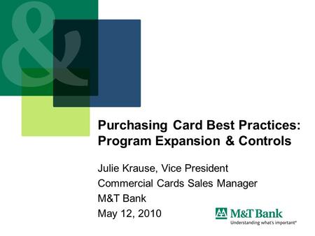 Purchasing Card Best Practices: Program Expansion & Controls Julie Krause, Vice President Commercial Cards Sales Manager M&T Bank May 12, 2010.