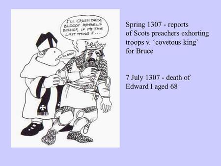 Spring 1307 - reports of Scots preachers exhorting troops v. ‘covetous king’ for Bruce 7 July 1307 - death of Edward I aged 68.