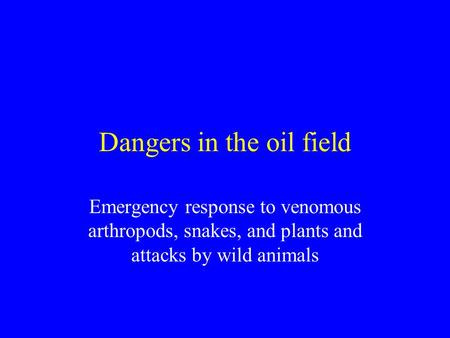 Dangers in the oil field Emergency response to venomous arthropods, snakes, and plants and attacks by wild animals.
