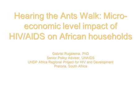 Hearing the Ants Walk: Micro- economic level impact of HIV/AIDS on African households Gabriel Rugalema, PhD Senior Policy Adviser, UNAIDS UNDP Africa.