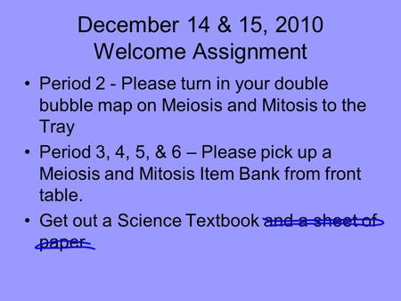 December 14 & 15, 2010 Welcome Assignment Period 2 - Please turn in your double bubble map on Meiosis and Mitosis to the Tray Period 3, 4, 5, & 6 – Please.