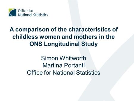 A comparison of the characteristics of childless women and mothers in the ONS Longitudinal Study Simon Whitworth Martina Portanti Office for National Statistics.