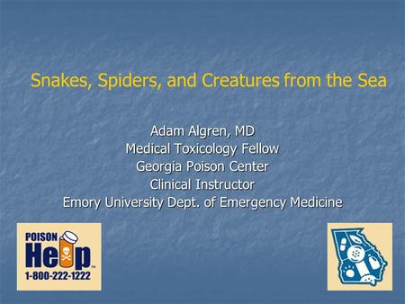 Adam Algren, MD Medical Toxicology Fellow Georgia Poison Center Clinical Instructor Emory University Dept. of Emergency Medicine Snakes, Spiders, and Creatures.