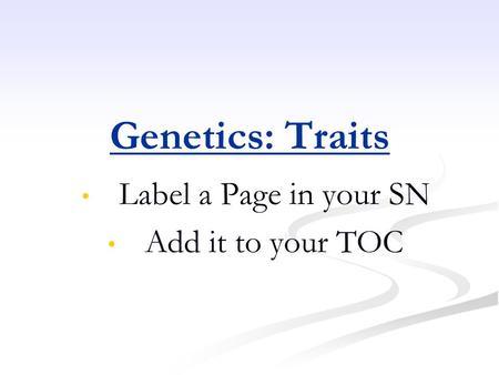 Genetics: Traits Label a Page in your SN Add it to your TOC.