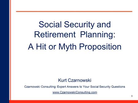 1 Social Security and Retirement Planning: A Hit or Myth Proposition Kurt Czarnowski Czarnowski Consulting: Expert Answers to Your Social Security Questions.