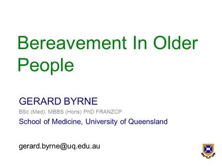Bereavement In Older People GERARD BYRNE BSc (Med), MBBS (Hons) PhD FRANZCP School of Medicine, University of Queensland