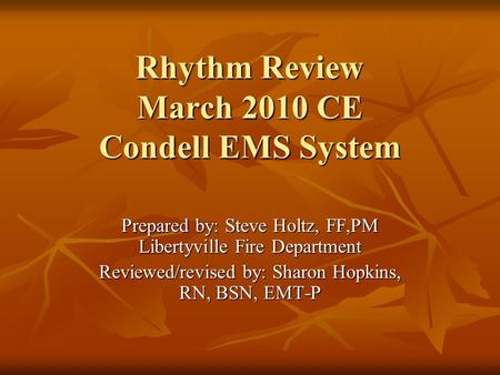 Rhythm Review March 2010 CE Condell EMS System Prepared by: Steve Holtz, FF,PM Libertyville Fire Department Reviewed/revised by: Sharon Hopkins, RN, BSN,