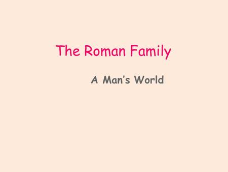 The Roman Family A Man’s World. Focus At the end of this presentations you should be able to identify the members of a Roman family. You should know that.