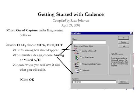 Getting Started with Cadence Compiled by Ryan Johnson April 24, 2002  Open Orcad Capture under Engineering Software  Under FILE, choose NEW, PROJECT.
