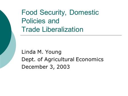 Food Security, Domestic Policies and Trade Liberalization Linda M. Young Dept. of Agricultural Economics December 3, 2003.