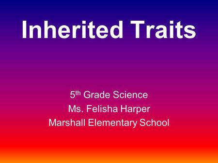 Inherited Traits 5 th Grade Science Ms. Felisha Harper Marshall Elementary School.