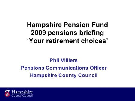 Hampshire Pension Fund 2009 pensions briefing ‘Your retirement choices’ Phil Villiers Pensions Communications Officer Hampshire County Council.