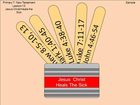 Luke 7:11-17 Mark 1;40-45 Matthew 8:5-10, 13 Luke 4:38-40 John 4:46-54 Jesus Christ Heals The Sick SamplePrimary 7: New Testament Lesson 13 Jesus Christ.