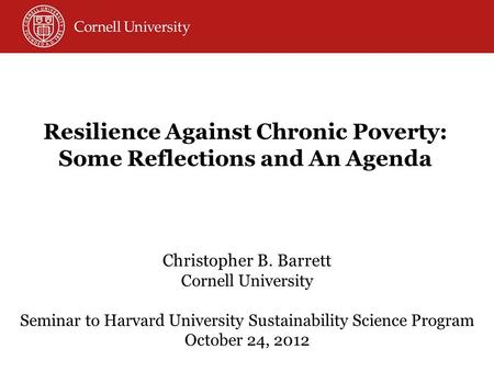 Christopher B. Barrett Cornell University Seminar to Harvard University Sustainability Science Program October 24, 2012 Resilience Against Chronic Poverty: