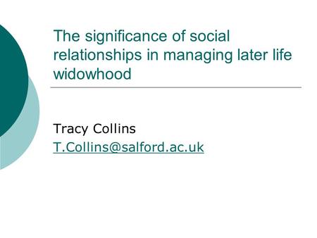 The significance of social relationships in managing later life widowhood Tracy Collins