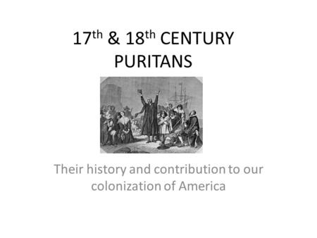 17 th & 18 th CENTURY PURITANS Their history and contribution to our colonization of America.