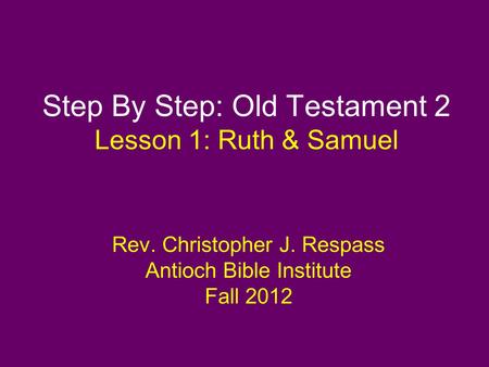 Step By Step: Old Testament 2 Lesson 1: Ruth & Samuel Rev. Christopher J. Respass Antioch Bible Institute Fall 2012.