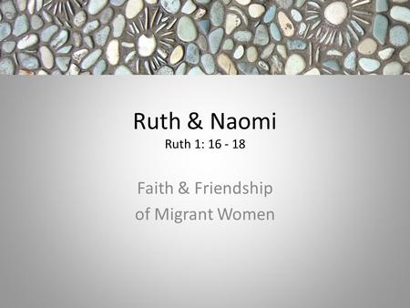 Ruth & Naomi Ruth 1: 16 - 18 Faith & Friendship of Migrant Women.