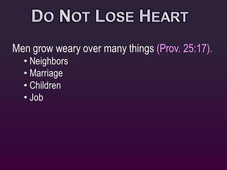 Men grow weary over many things (Prov. 25:17). Neighbors Marriage Children Job.