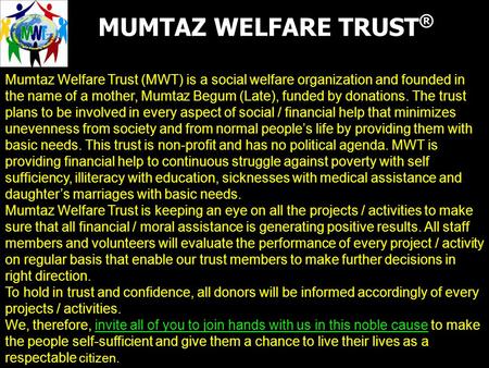 MUMTAZ WELFARE TRUST ® Mumtaz Welfare Trust (MWT) is a social welfare organization and founded in the name of a mother, Mumtaz Begum (Late), funded by.
