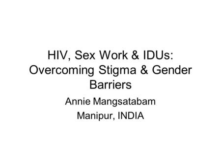 HIV, Sex Work & IDUs: Overcoming Stigma & Gender Barriers Annie Mangsatabam Manipur, INDIA.