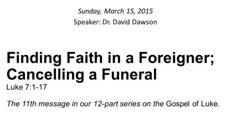 Sunday, March 15, 2015 Speaker: Dr. David Dawson Finding Faith in a Foreigner; Cancelling a Funeral Luke 7:1-17 The 11th message in our 12-part series.