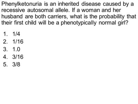 Phenylketonuria is an inherited disease caused by a recessive autosomal allele. If a woman and her husband are both carriers, what is the probability that.
