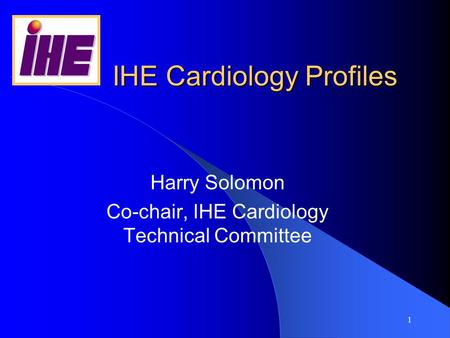 1 IHE Cardiology Profiles Harry Solomon Co-chair, IHE Cardiology Technical Committee.