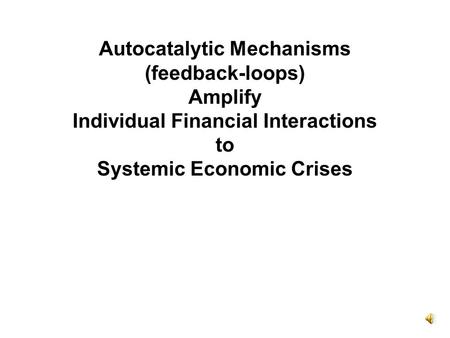 Autocatalytic Mechanisms (feedback-loops) Amplify Individual Financial Interactions to Systemic Economic Crises.