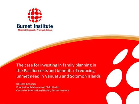 The case for investing in family planning in the Pacific: costs and benefits of reducing unmet need in Vanuatu and Solomon Islands Dr Elissa Kennedy Principal.