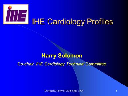 European Society of Cardiology 20041 IHE Cardiology Profiles Harry Solomon Co-chair, IHE Cardiology Technical Committee.