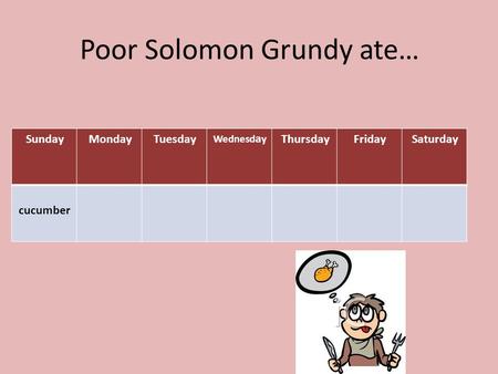 Poor Solomon Grundy ate… SaturdayFridayThursday Wednesd a y TuesdayMondaySunday cucumber.
