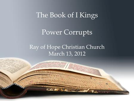 The Book of I Kings Power Corrupts Ray of Hope Christian Church March 13, 2012.
