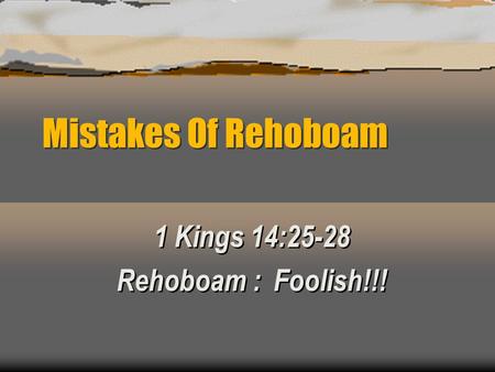 Mistakes Of Rehoboam 1 Kings 14:25-28 Rehoboam : Foolish!!! 1 Kings 14:25-28 Rehoboam : Foolish!!!