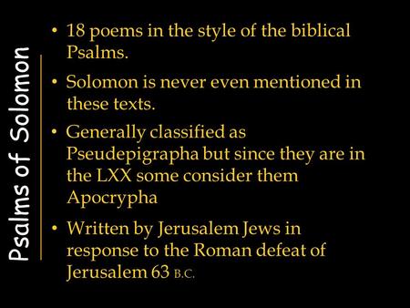 Psalms of Solomon 18 poems in the style of the biblical Psalms. Solomon is never even mentioned in these texts. Generally classified as Pseudepigrapha.