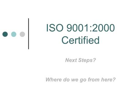 ISO 9001:2000 Certified Next Steps? Where do we go from here?