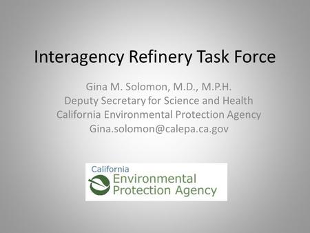 Interagency Refinery Task Force Gina M. Solomon, M.D., M.P.H. Deputy Secretary for Science and Health California Environmental Protection Agency