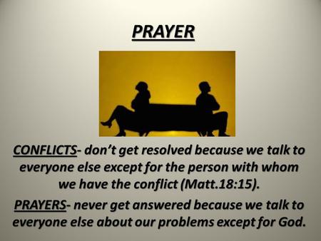 PRAYER CONFLICTS- don’t get resolved because we talk to everyone else except for the person with whom we have the conflict (Matt.18:15). PRAYERS- never.