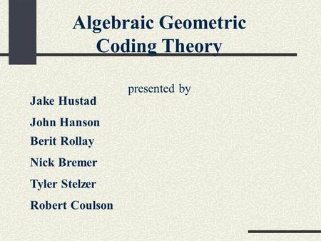 Algebraic Geometric Coding Theory presented by Jake Hustad John Hanson Berit Rollay Nick Bremer Tyler Stelzer Robert Coulson.