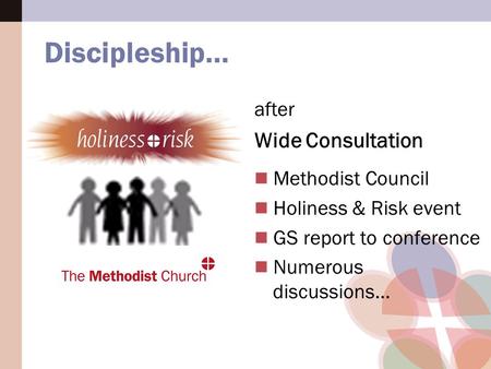 Discipleship… after Wide Consultation Methodist Council Holiness & Risk event GS report to conference Numerous discussions...