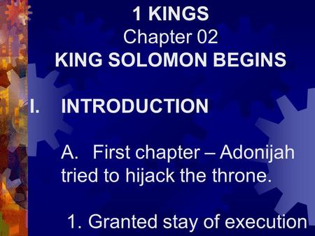 1 KINGS Chapter 02 KING SOLOMON BEGINS I.INTRODUCTION A.First chapter – Adonijah tried to hijack the throne. 1. Granted stay of execution.
