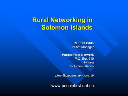Rural Networking in Solomon Islands Randall Biliki PFnet Manager People First Network P.O. Box 919 Honiara Solomon Islands