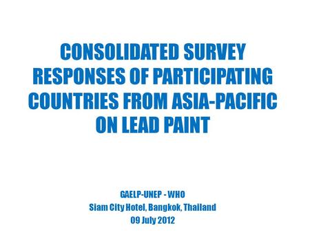CONSOLIDATED SURVEY RESPONSES OF PARTICIPATING COUNTRIES FROM ASIA-PACIFIC ON LEAD PAINT GAELP-UNEP - WHO Siam City Hotel, Bangkok, Thailand 09 July 2012.
