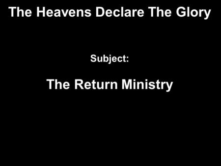 The Heavens Declare The Glory Subject: The Return Ministry