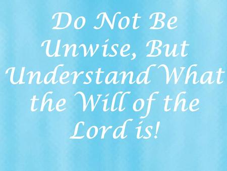 Do Not Be Unwise, But Understand What the Will of the Lord is!