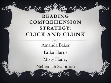 READING COMPREHENSION STRATEGY: CLICK AND CLUNK Amanda Baker Erika Harris Misty Haney Nehemiah Solomon.