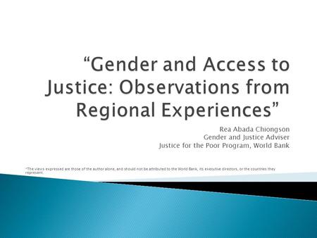 Rea Abada Chiongson Gender and Justice Adviser Justice for the Poor Program, World Bank *The views expressed are those of the author alone, and should.